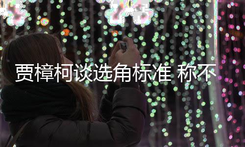同演标准不赞证上岗贾樟柯谈 称艺人员实选角行持